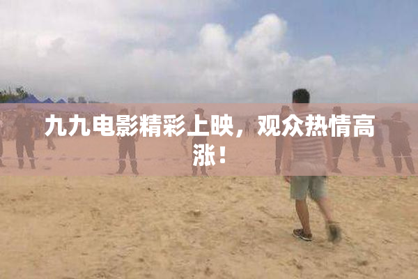 九九电影精彩上映，观众热情高涨！