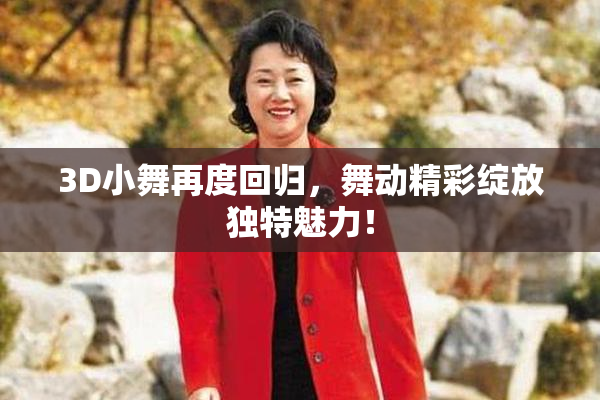 3D小舞再度回归，舞动精彩绽放独特魅力！
