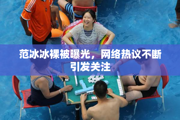 范冰冰裸被曝光，网络热议不断引发关注