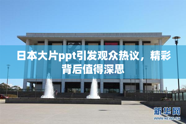 日本大片ppt引发观众热议，精彩背后值得深思