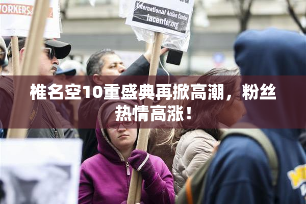 椎名空10重盛典再掀高潮，粉丝热情高涨！