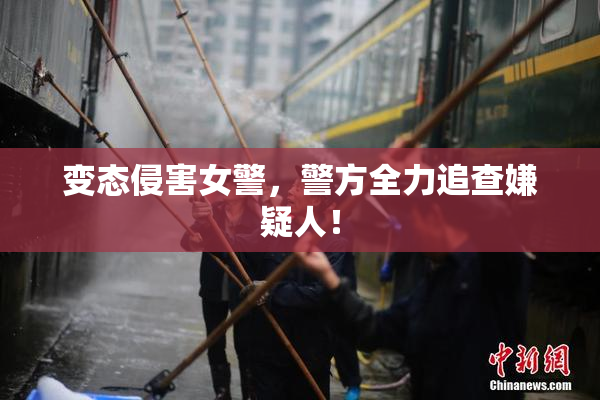变态侵害女警，警方全力追查嫌疑人！