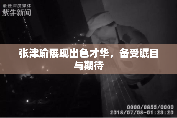 张津瑜展现出色才华，备受瞩目与期待