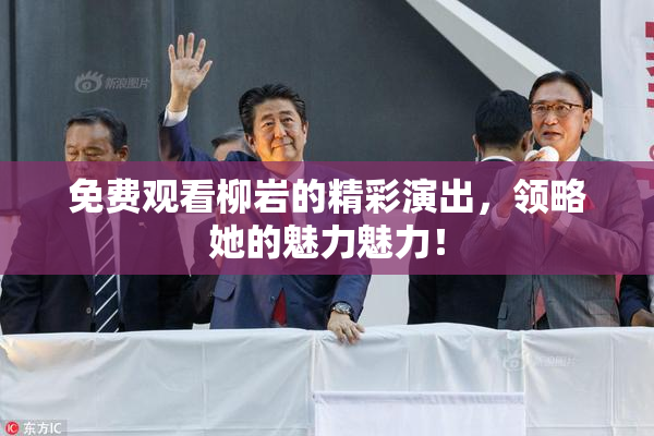 免费观看柳岩的精彩演出，领略她的魅力魅力！