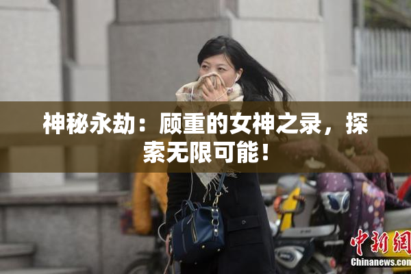 神秘永劫：顾重的女神之录，探索无限可能！