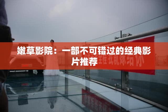 嫩草影院：一部不可错过的经典影片推荐