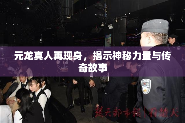 元龙真人再现身，揭示神秘力量与传奇故事