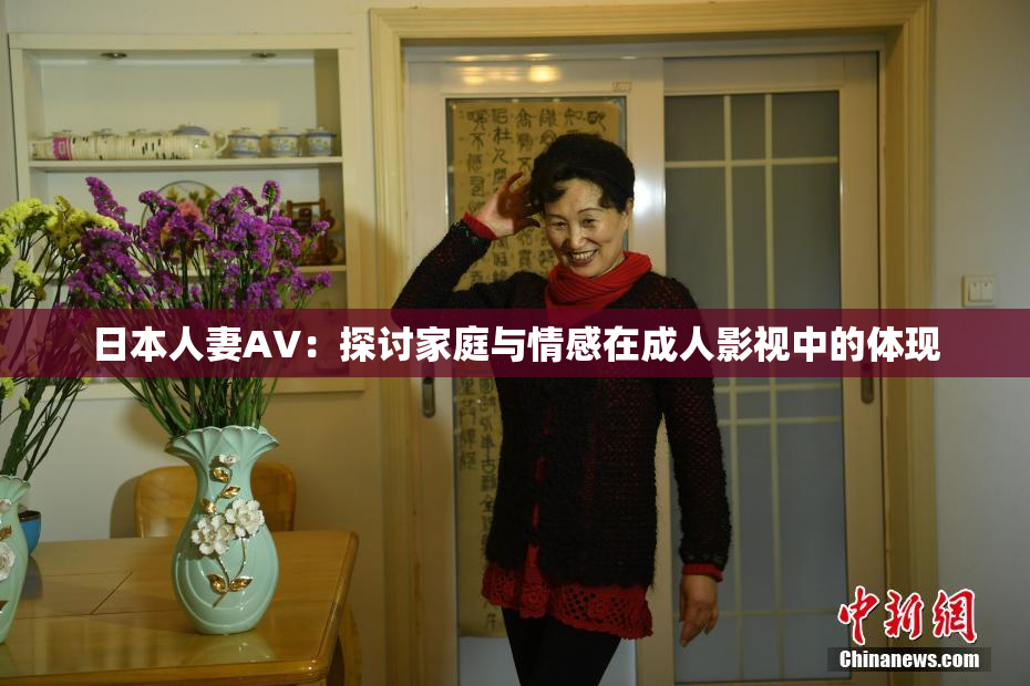 日本人妻AV：探讨家庭与情感在成人影视中的体现