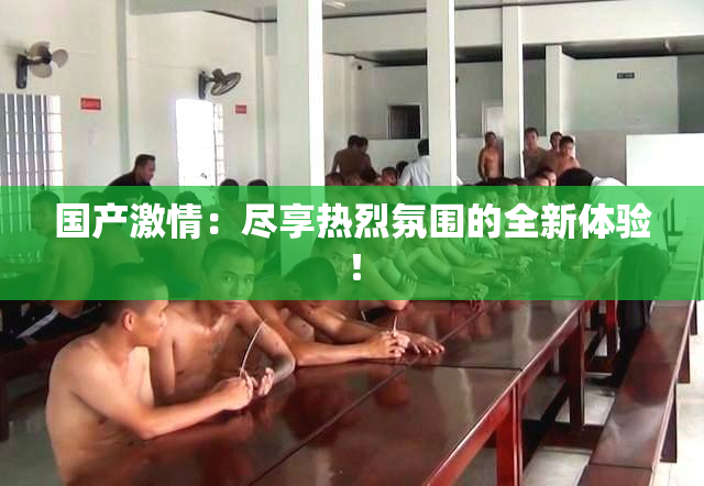 国产激情：尽享热烈氛围的全新体验！