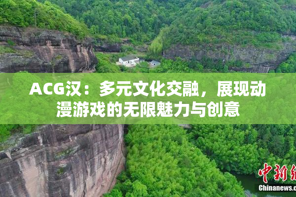 ACG汉：多元文化交融，展现动漫游戏的无限魅力与创意