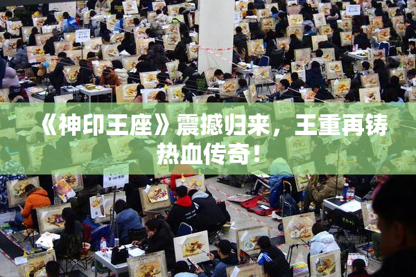 《神印王座》震撼归来，王重再铸热血传奇！