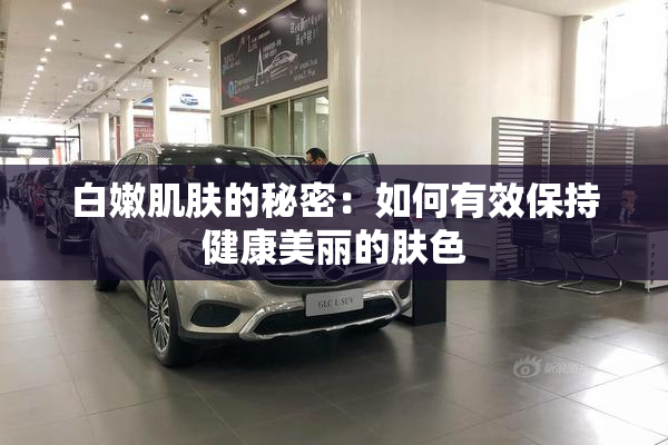 白嫩肌肤的秘密：如何有效保持健康美丽的肤色
