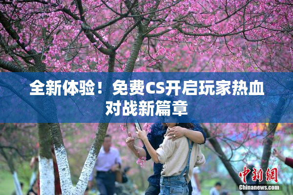 全新体验！免费CS开启玩家热血对战新篇章
