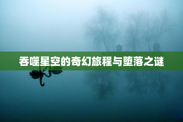 吞噬星空的奇幻旅程与堕落之谜