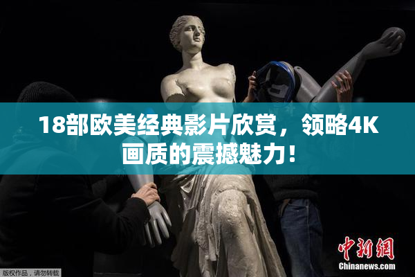 18部欧美经典影片欣赏，领略4K画质的震撼魅力！