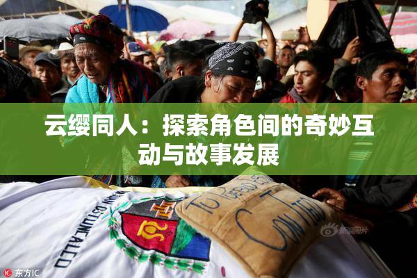 云缨同人：探索角色间的奇妙互动与故事发展