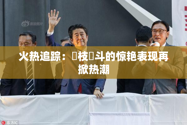 火热追踪：狛枝凪斗的惊艳表现再掀热潮