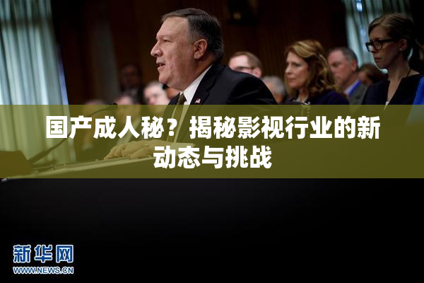 国产成人秘？揭秘影视行业的新动态与挑战