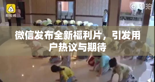 微信发布全新福利片，引发用户热议与期待