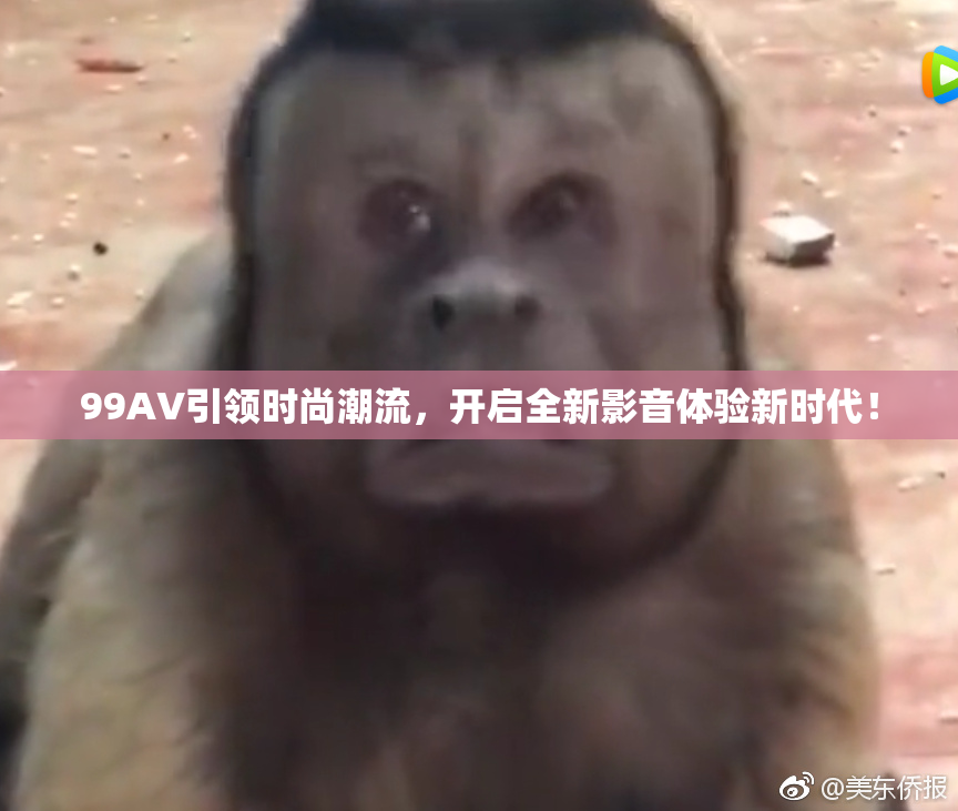 99AV引领时尚潮流，开启全新影音体验新时代！