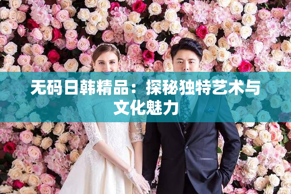 无码日韩精品：探秘独特艺术与文化魅力