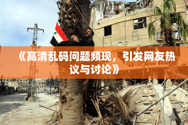 《高清乱码问题频现，引发网友热议与讨论》