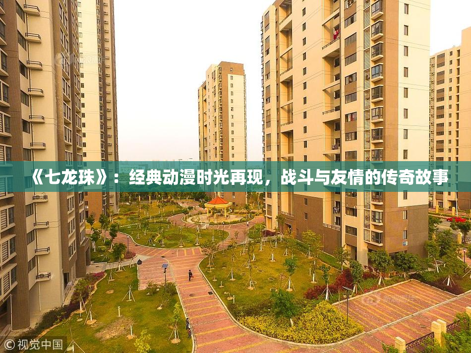 《七龙珠》：经典动漫时光再现，战斗与友情的传奇故事