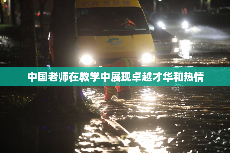 中国老师在教学中展现卓越才华和热情