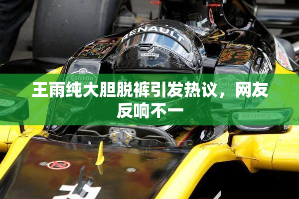 王雨纯大胆脱裤引发热议，网友反响不一