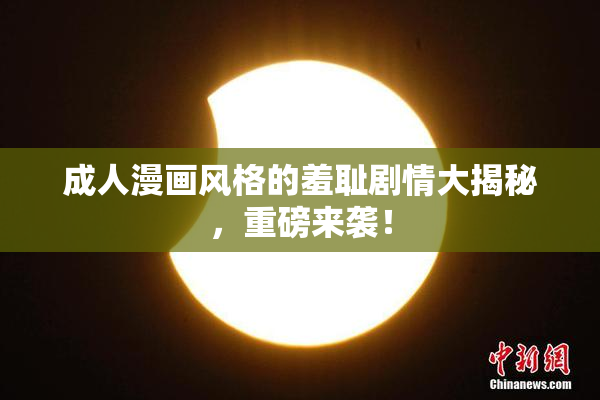 成人漫画风格的羞耻剧情大揭秘，重磅来袭！
