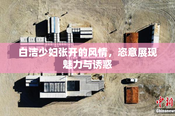 白洁少妇张开的风情，恣意展现魅力与诱惑