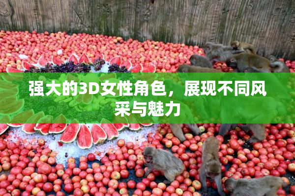 强大的3D女性角色，展现不同风采与魅力