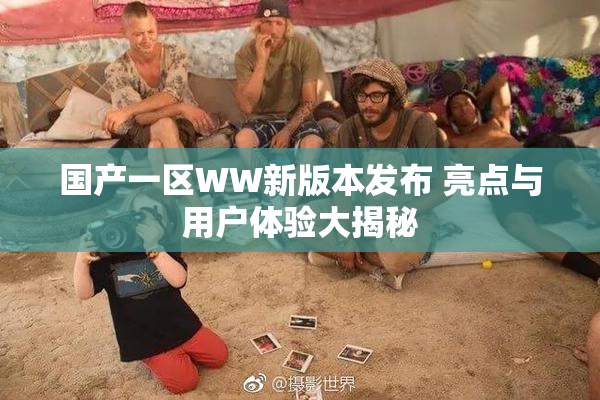 国产一区WW新版本发布 亮点与用户体验大揭秘