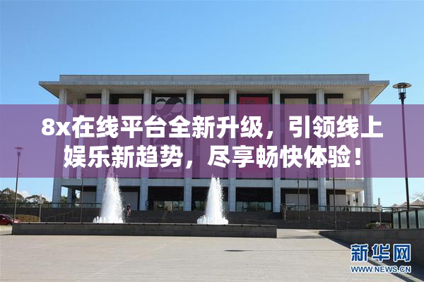 8x在线平台全新升级，引领线上娱乐新趋势，尽享畅快体验！