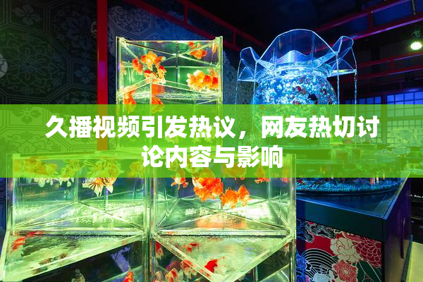 久播视频引发热议，网友热切讨论内容与影响
