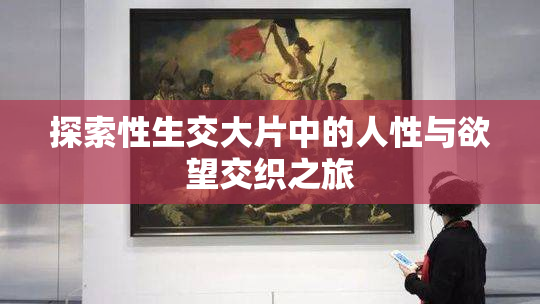探索性生交大片中的人性与欲望交织之旅
