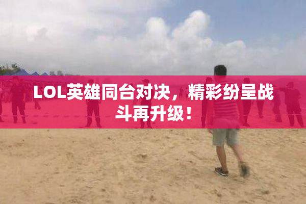 LOL英雄同台对决，精彩纷呈战斗再升级！