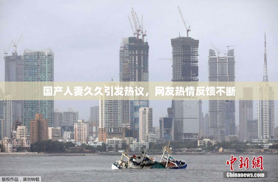 国产人妻久久引发热议，网友热情反馈不断
