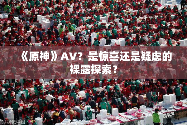 《原神》AV？是惊喜还是疑虑的裸露探索？