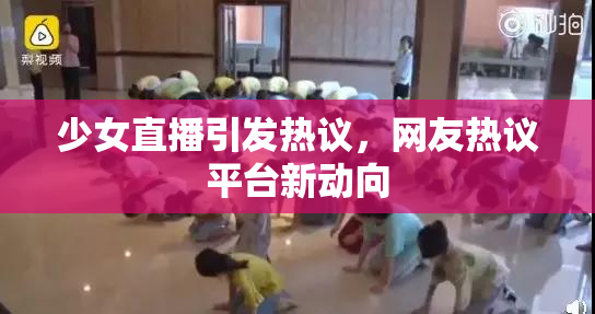 少女直播引发热议，网友热议平台新动向