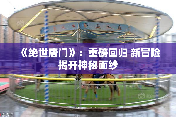 《绝世唐门》：重磅回归 新冒险揭开神秘面纱