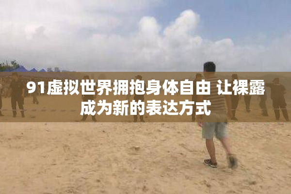 91虚拟世界拥抱身体自由 让裸露成为新的表达方式