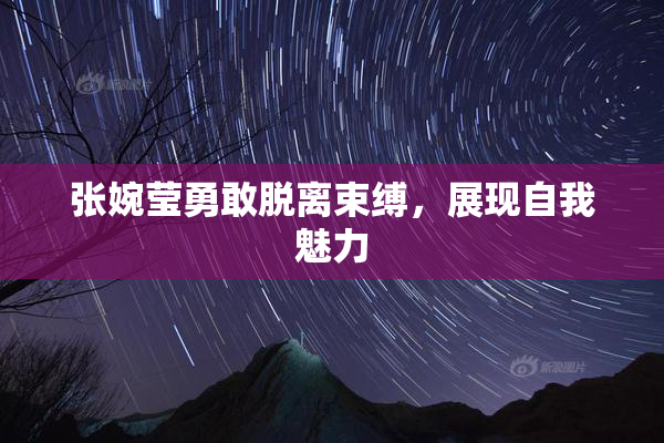 张婉莹勇敢脱离束缚，展现自我魅力