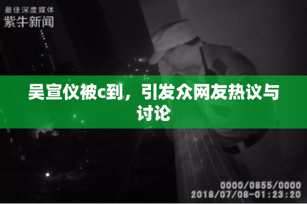 吴宣仪被c到，引发众网友热议与讨论