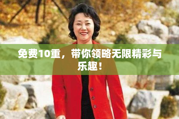 免费10重，带你领略无限精彩与乐趣！