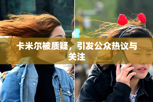卡米尔被质疑，引发公众热议与关注