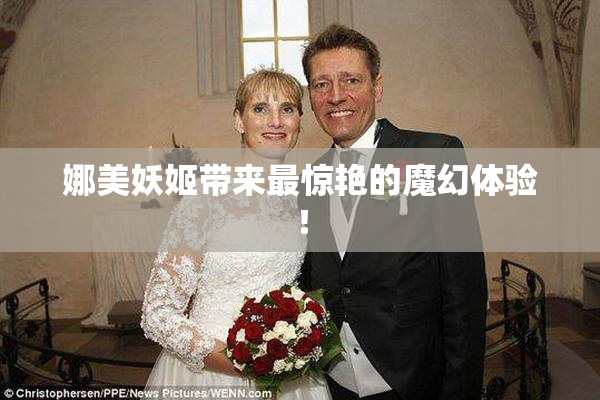 娜美妖姬带来最惊艳的魔幻体验！