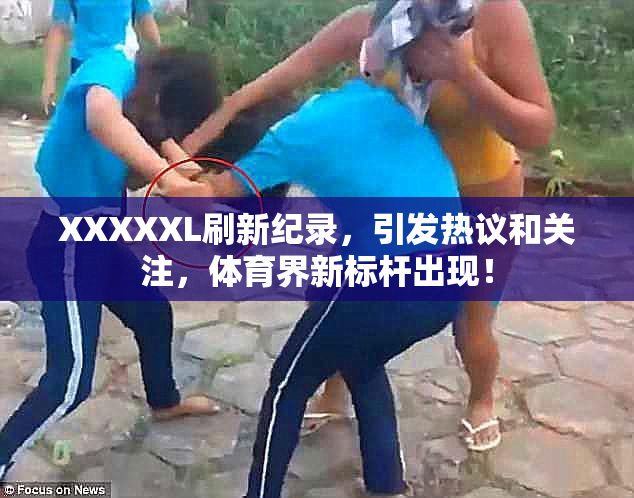 XXXXXL刷新纪录，引发热议和关注，体育界新标杆出现！