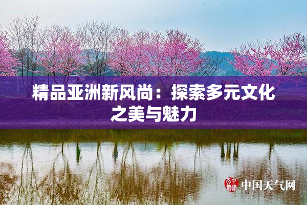 精品亚洲新风尚：探索多元文化之美与魅力
