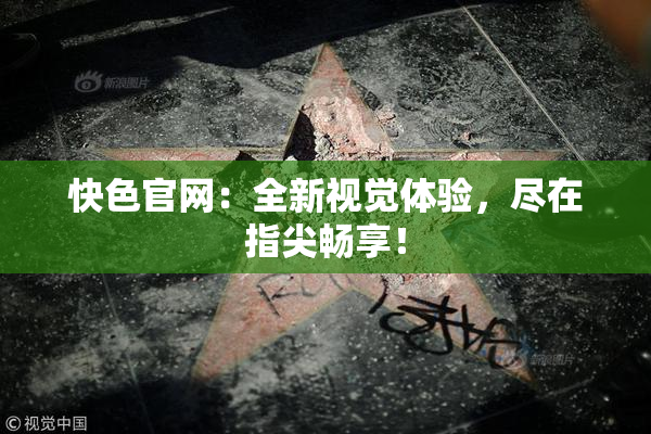 快色官网：全新视觉体验，尽在指尖畅享！